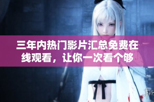 三年内热门影片汇总免费在线观看，让你一次看个够