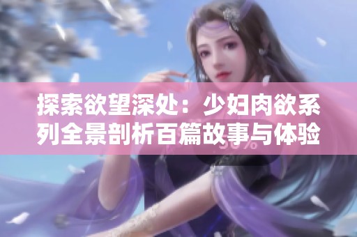 探索欲望深处：少妇肉欲系列全景剖析百篇故事与体验