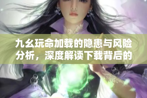 九幺玩命加载的隐患与风险分析，深度解读下载背后的危机