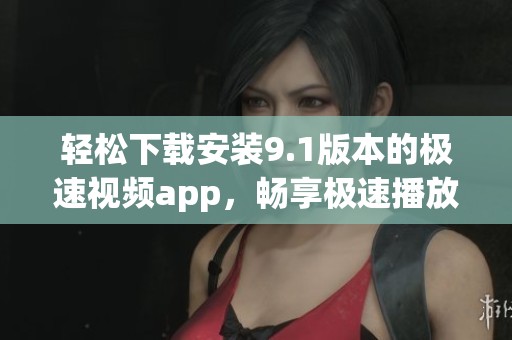 轻松下载安装9.1版本的极速视频app，畅享极速播放体验