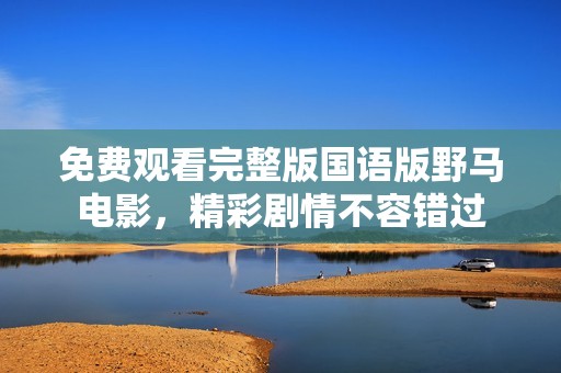 免费观看完整版国语版野马电影，精彩剧情不容错过