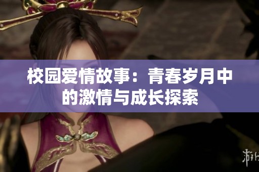校园爱情故事：青春岁月中的激情与成长探索