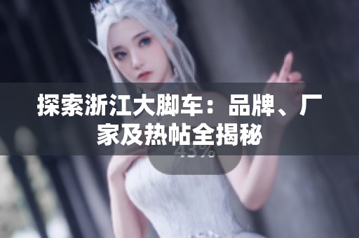 探索浙江大脚车：品牌、厂家及热帖全揭秘
