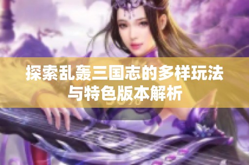探索乱轰三国志的多样玩法与特色版本解析