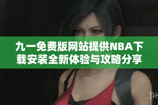 九一免费版网站提供NBA下载安装全新体验与攻略分享