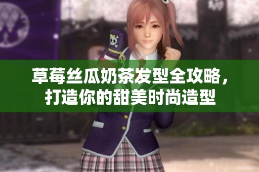 草莓丝瓜奶茶发型全攻略，打造你的甜美时尚造型