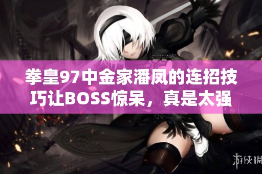 拳皇97中金家潘凤的连招技巧让BOSS惊呆，真是太强大了