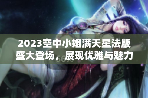 2023空中小姐满天星法版盛大登场，展现优雅与魅力