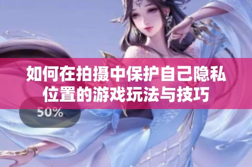 如何在拍摄中保护自己隐私位置的游戏玩法与技巧