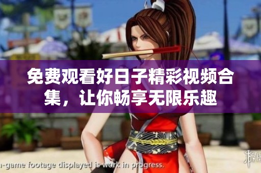 免费观看好日子精彩视频合集，让你畅享无限乐趣