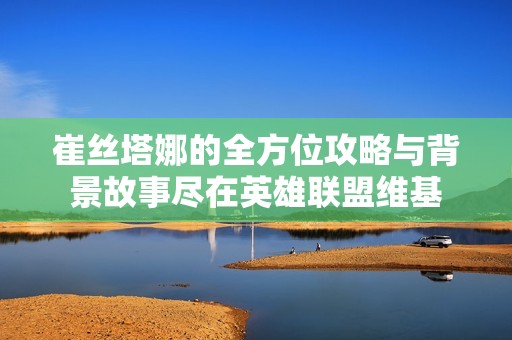 崔丝塔娜的全方位攻略与背景故事尽在英雄联盟维基