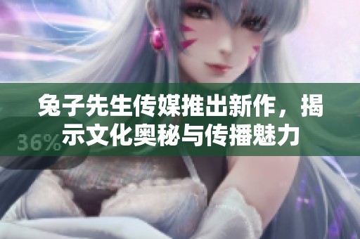 兔子先生传媒推出新作，揭示文化奥秘与传播魅力