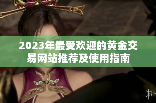 2023年最受欢迎的黄金交易网站推荐及使用指南