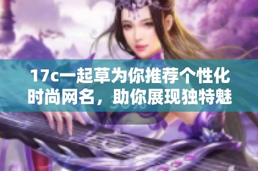 17c一起草为你推荐个性化时尚网名，助你展现独特魅力