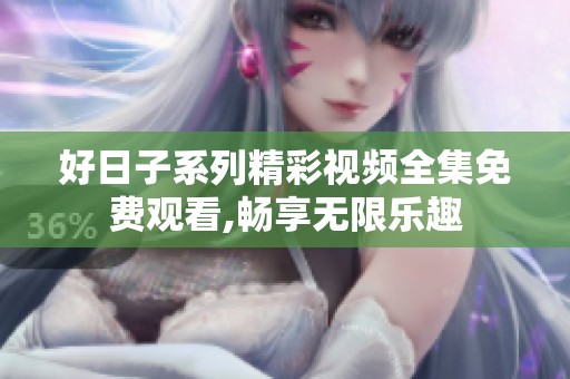 好日子系列精彩视频全集免费观看,畅享无限乐趣