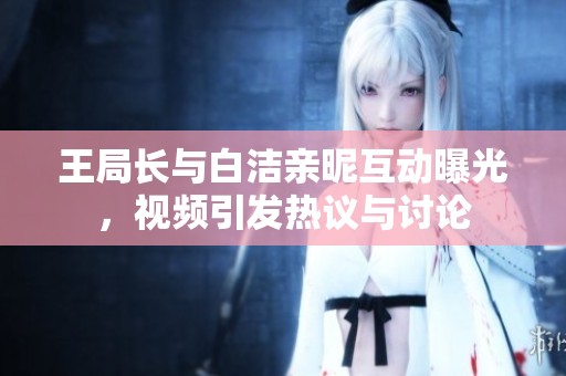 王局长与白洁亲昵互动曝光，视频引发热议与讨论