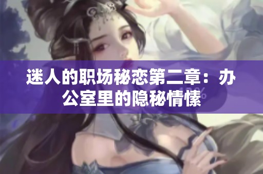 迷人的职场秘恋第二章：办公室里的隐秘情愫
