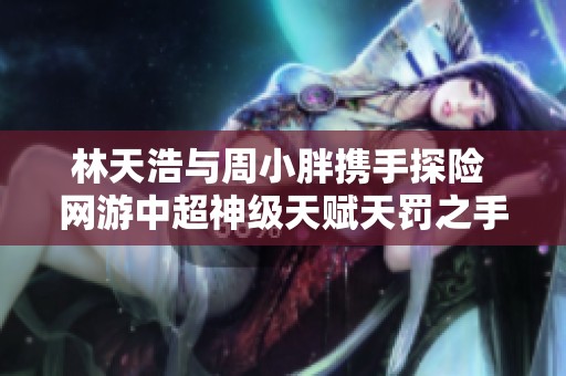 林天浩与周小胖携手探险 网游中超神级天赋天罚之手新篇章在线阅读