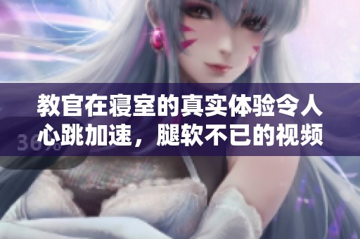 教官在寝室的真实体验令人心跳加速，腿软不已的视频曝光