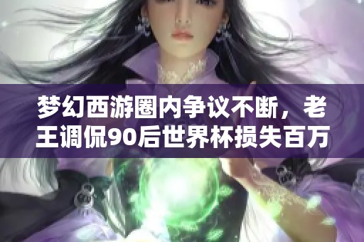 梦幻西游圈内争议不断，老王调侃90后世界杯损失百万的幽默分析