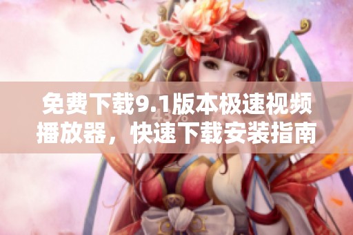免费下载9.1版本极速视频播放器，快速下载安装指南