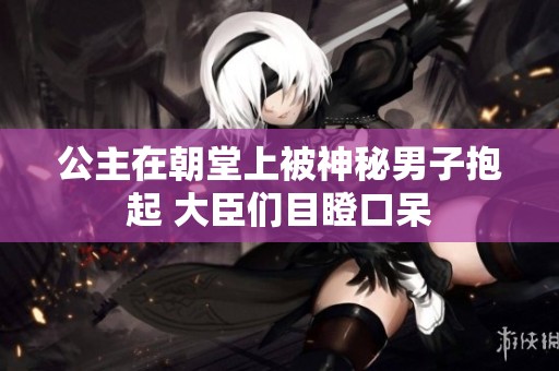 公主在朝堂上被神秘男子抱起 大臣们目瞪口呆