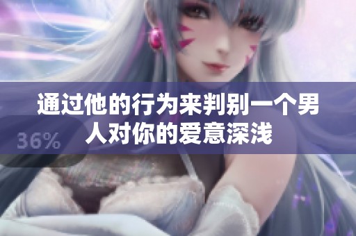 通过他的行为来判别一个男人对你的爱意深浅