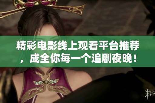 精彩电影线上观看平台推荐，成全你每一个追剧夜晚！