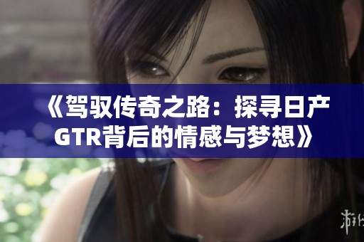 《驾驭传奇之路：探寻日产GTR背后的情感与梦想》