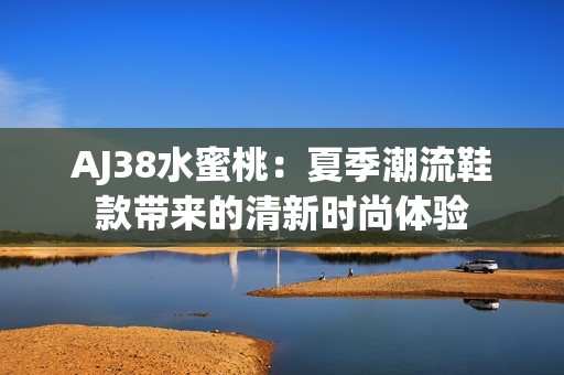 AJ38水蜜桃：夏季潮流鞋款带来的清新时尚体验