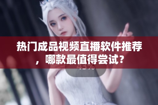 热门成品视频直播软件推荐，哪款最值得尝试？