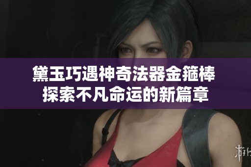 黛玉巧遇神奇法器金箍棒 探索不凡命运的新篇章