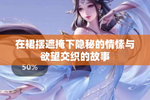 在裙摆遮掩下隐秘的情愫与欲望交织的故事