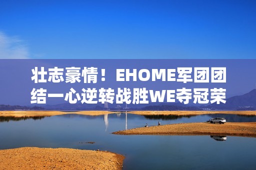 壮志豪情！EHOME军团团结一心逆转战胜WE夺冠荣耀