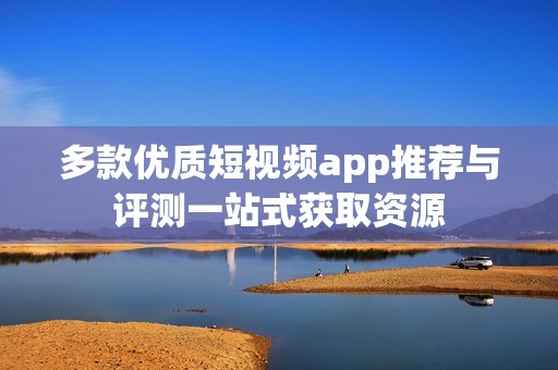 多款优质短视频app推荐与评测一站式获取资源