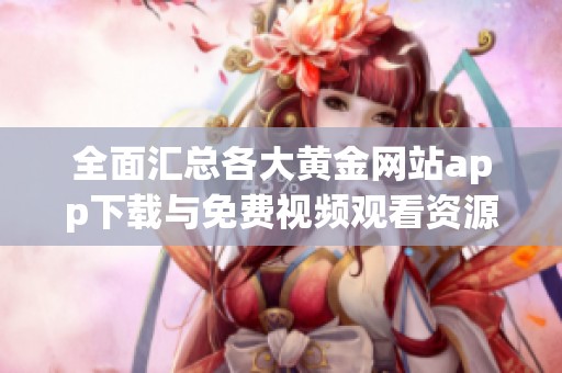 全面汇总各大黄金网站app下载与免费视频观看资源