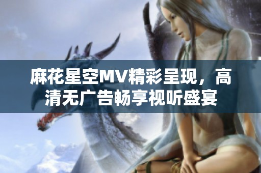 麻花星空MV精彩呈现，高清无广告畅享视听盛宴
