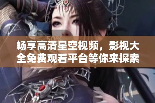 畅享高清星空视频，影视大全免费观看平台等你来探索