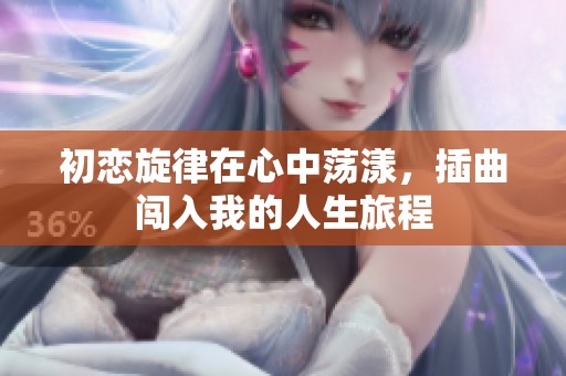 初恋旋律在心中荡漾，插曲闯入我的人生旅程