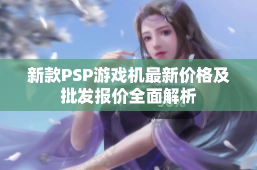 新款PSP游戏机最新价格及批发报价全面解析