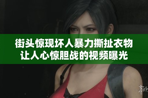 街头惊现坏人暴力撕扯衣物让人心惊胆战的视频曝光