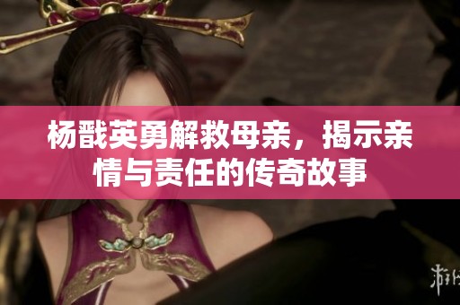 杨戬英勇解救母亲，揭示亲情与责任的传奇故事
