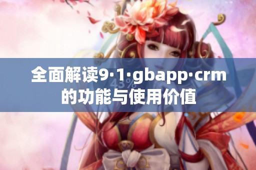 全面解读9·1·gbapp·crm的功能与使用价值