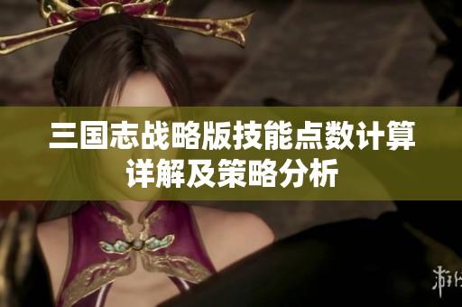 三国志战略版技能点数计算详解及策略分析