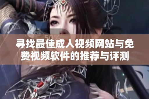 寻找最佳成人视频网站与免费视频软件的推荐与评测