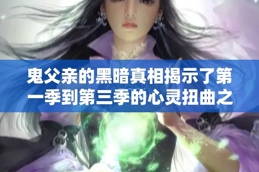 鬼父亲的黑暗真相揭示了第一季到第三季的心灵扭曲之旅