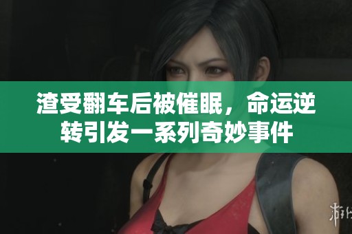 渣受翻车后被催眠，命运逆转引发一系列奇妙事件