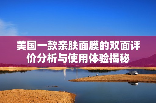 美国一款亲肤面膜的双面评价分析与使用体验揭秘