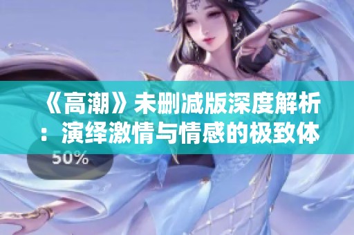 《高潮》未删减版深度解析：演绎激情与情感的极致体验