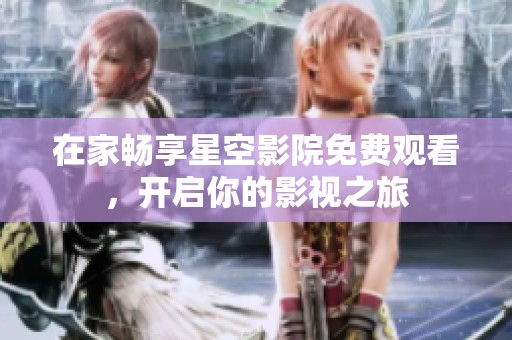 在家畅享星空影院免费观看，开启你的影视之旅